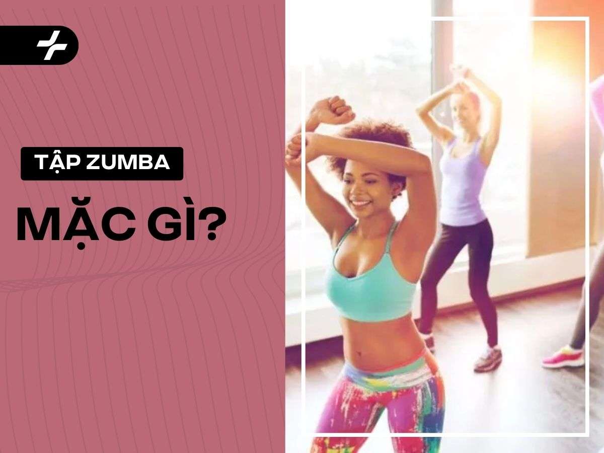 Tập zumba mặc gì vừa đẹp, vừa linh hoạt và thoải mái nhất? 